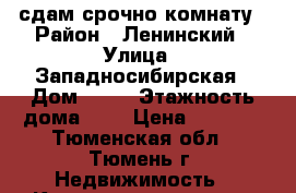 сдам срочно комнату › Район ­ Ленинский › Улица ­ Западносибирская › Дом ­ 10 › Этажность дома ­ 9 › Цена ­ 7 000 - Тюменская обл., Тюмень г. Недвижимость » Квартиры аренда   . Тюменская обл.,Тюмень г.